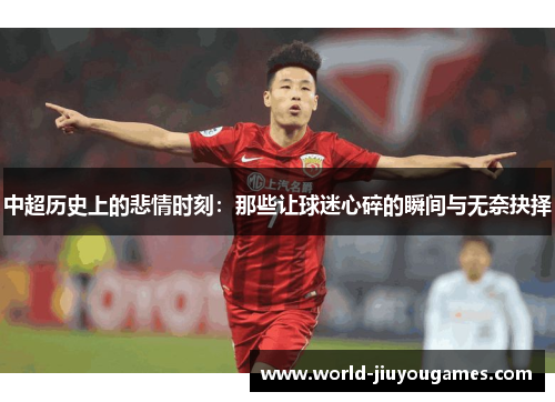 中超历史上的悲情时刻:那些让球迷心碎的瞬间与无奈抉择 中超历史上的悲情时刻:那些让球迷心碎的瞬间与无奈抉择