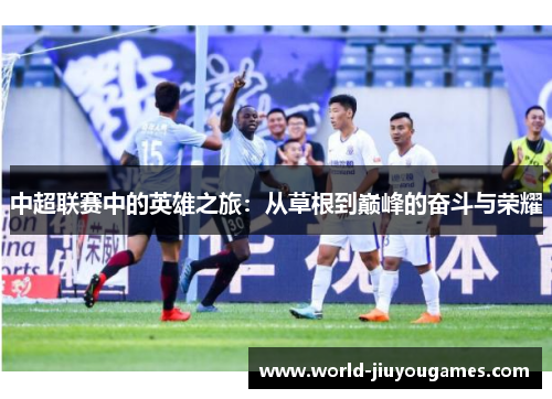 中超联赛中的英雄之旅:从草根到巅峰的奋斗与荣耀 中超联赛中的英雄之旅:从草根到巅峰的奋斗与荣耀