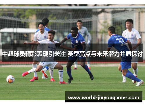 中超球员精彩表现引关注 赛季亮点与未来潜力并肩探讨 中超球员精彩表现引关注 赛季亮点与未来潜力并肩探讨