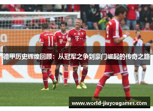 德甲历史辉煌回顾:从冠军之争到豪门崛起的传奇之路 德甲历史辉煌回顾:从冠军之争到豪门崛起的传奇之路