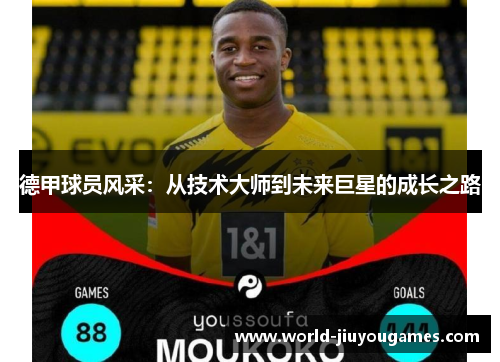 德甲球员风采:从技术大师到未来巨星的成长之路 德甲球员风采:从技术大师到未来巨星的成长之路