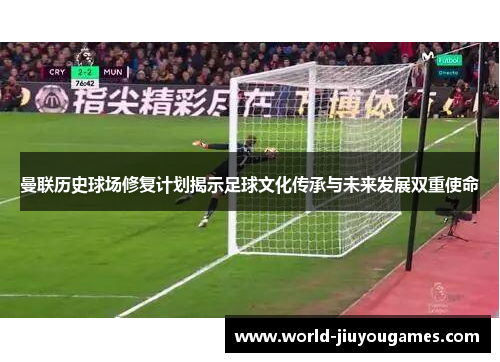 曼联历史球场修复计划揭示足球文化传承与未来发展双重使命 曼联历史球场修复计划揭示足球文化传承与未来发展双重使命