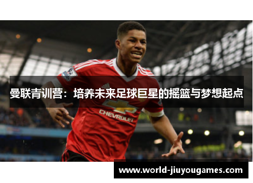 曼联青训营:培养未来足球巨星的摇篮与梦想起点 曼联青训营:培养未来足球巨星的摇篮与梦想起点