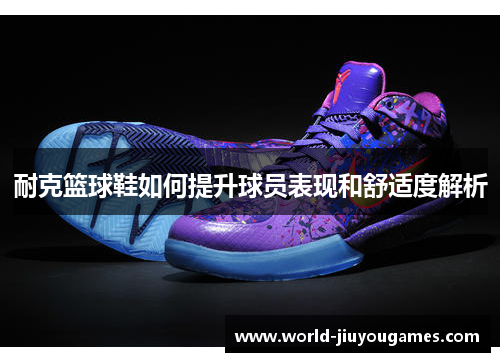 耐克篮球鞋如何提升球员表现和舒适度解析 耐克篮球鞋如何提升球员表现和舒适度解析