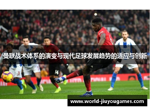 曼联战术体系的演变与现代足球发展趋势的适应与创新 曼联战术体系的演变与现代足球发展趋势的适应与创新
