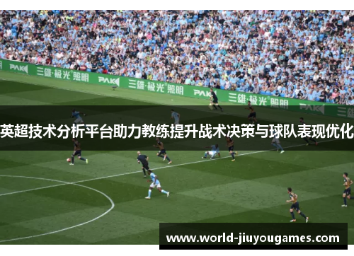 英超技术分析平台助力教练提升战术决策与球队表现优化 英超技术分析平台助力教练提升战术决策与球队表现优化