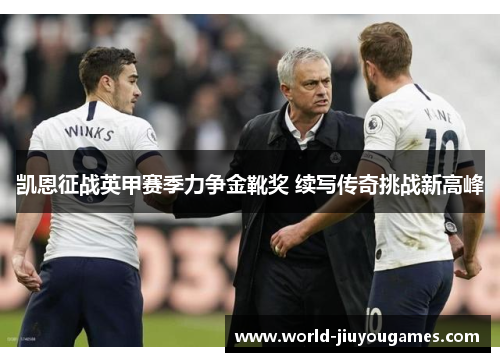 凯恩征战英甲赛季力争金靴奖 续写传奇挑战新高峰 凯恩征战英甲赛季力争金靴奖 续写传奇挑战新高峰