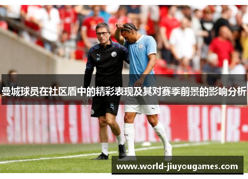 曼城球员在社区盾中的精彩表现及其对赛季前景的影响分析 曼城球员在社区盾中的精彩表现及其对赛季前景的影响分析