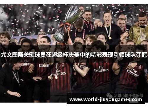 尤文图斯关键球员在超级杯决赛中的精彩表现引领球队夺冠 尤文图斯关键球员在超级杯决赛中的精彩表现引领球队夺冠