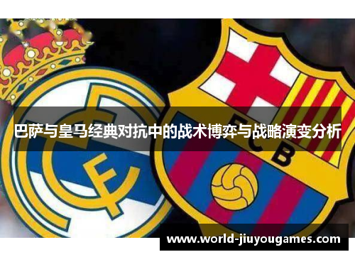 巴萨与皇马经典对抗中的战术博弈与战略演变分析