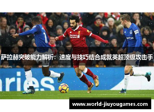 萨拉赫突破能力解析:速度与技巧结合成就英超顶级攻击手 萨拉赫突破能力解析:速度与技巧结合成就英超顶级攻击手