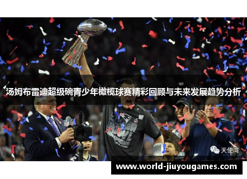 汤姆布雷迪超级碗青少年橄榄球赛精彩回顾与未来发展趋势分析 汤姆布雷迪超级碗青少年橄榄球赛精彩回顾与未来发展趋势分析