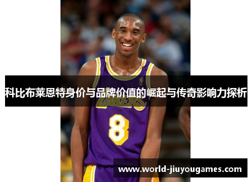 科比布莱恩特身价与品牌价值的崛起与传奇影响力探析 科比布莱恩特身价与品牌价值的崛起与传奇影响力探析