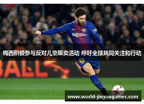 梅西积极参与反对儿童贩卖活动 呼吁全球共同关注和行动 梅西积极参与反对儿童贩卖活动 呼吁全球共同关注和行动