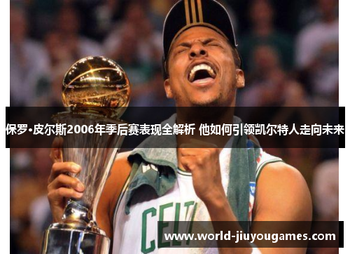 保罗·皮尔斯2006年季后赛表现全解析 他如何引领凯尔特人走向未来 保罗·皮尔斯2006年季后赛表现全解析 他如何引领凯尔特人走向未来