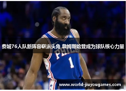 费城76人队新阵容崭露头角 詹姆斯哈登成为球队核心力量 费城76人队新阵容崭露头角 詹姆斯哈登成为球队核心力量