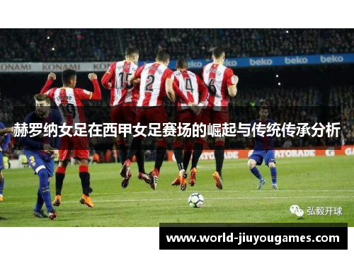 赫罗纳女足在西甲女足赛场的崛起与传统传承分析 赫罗纳女足在西甲女足赛场的崛起与传统传承分析