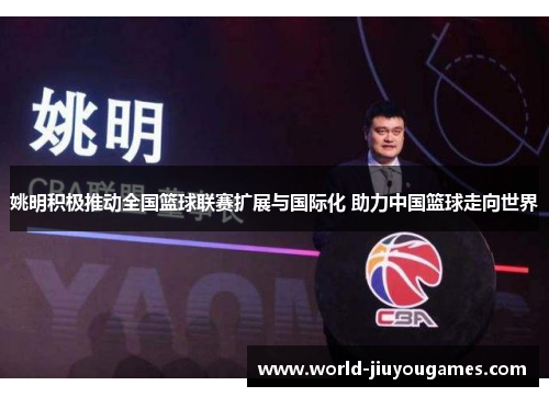 姚明积极推动全国篮球联赛扩展与国际化 助力中国篮球走向世界