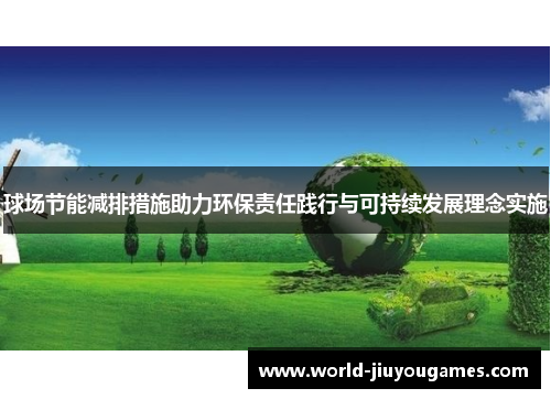 球场节能减排措施助力环保责任践行与可持续发展理念实施 球场节能减排措施助力环保责任践行与可持续发展理念实施