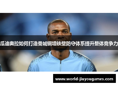 瓜迪奥拉如何打造曼城铜墙铁壁防守体系提升整体竞争力