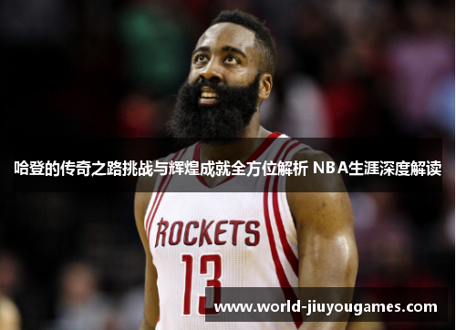哈登的传奇之路挑战与辉煌成就全方位解析 NBA生涯深度解读