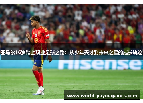 亚马尔16岁踏上职业足球之路：从少年天才到未来之星的成长轨迹