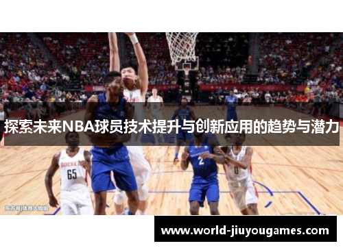 探索未来NBA球员技术提升与创新应用的趋势与潜力