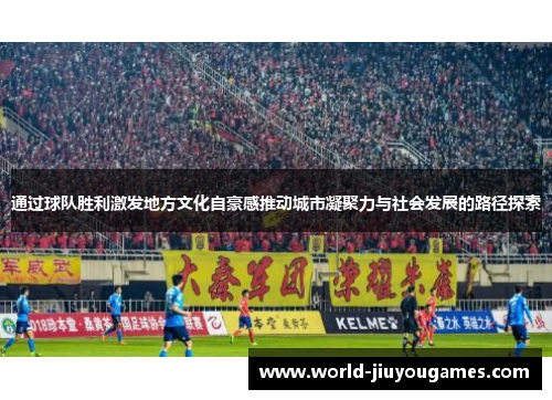 通过球队胜利激发地方文化自豪感推动城市凝聚力与社会发展的路径探索