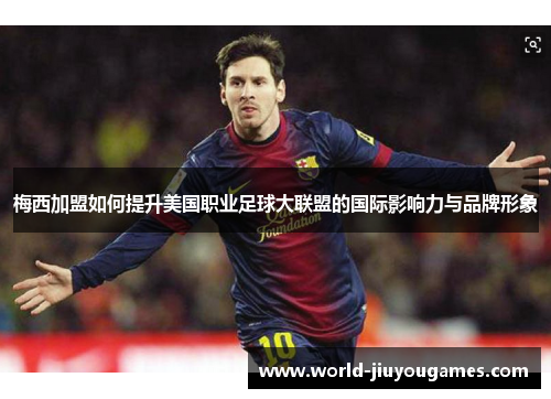 梅西加盟如何提升美国职业足球大联盟的国际影响力与品牌形象