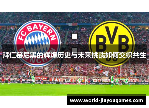 拜仁慕尼黑的辉煌历史与未来挑战如何交织共生 拜仁慕尼黑的辉煌历史与未来挑战如何交织共生