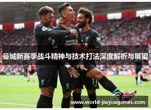 曼城新赛季战斗精神与技术打法深度解析与展望