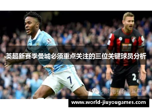 英超新赛季曼城必须重点关注的三位关键球员分析
