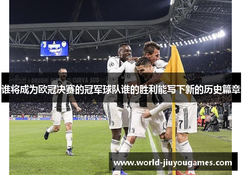 谁将成为欧冠决赛的冠军球队谁的胜利能写下新的历史篇章