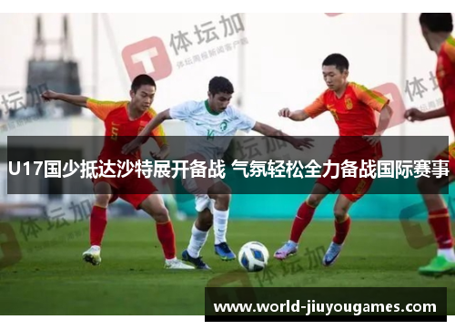 U17国少抵达沙特展开备战 气氛轻松全力备战国际赛事 U17国少抵达沙特展开备战 气氛轻松全力备战国际赛事