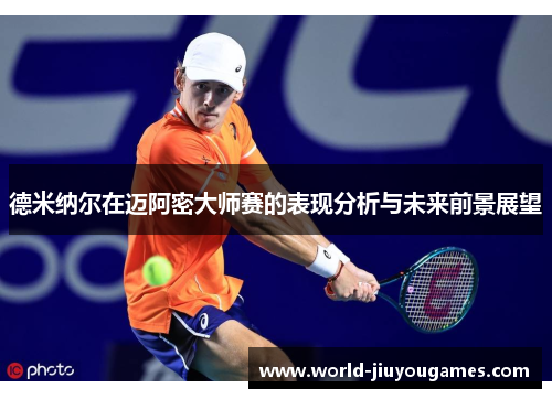 德米纳尔在迈阿密大师赛的表现分析与未来前景展望