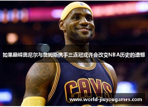 如果巅峰奥尼尔与詹姆斯携手三连冠或许会改变NBA历史的遗憾