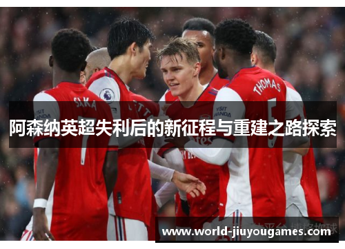 阿森纳英超失利后的新征程与重建之路探索 阿森纳英超失利后的新征程与重建之路探索