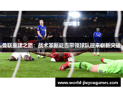 曼联重建之路:战术革新能否带领球队迎来崭新突破 曼联重建之路:战术革新能否带领球队迎来崭新突破