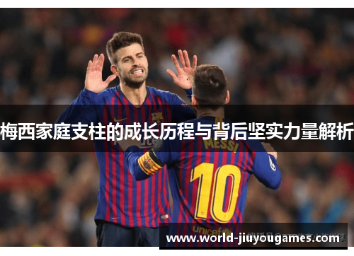 梅西家庭支柱的成长历程与背后坚实力量解析 梅西家庭支柱的成长历程与背后坚实力量解析