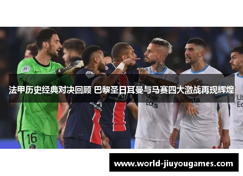 法甲历史经典对决回顾 巴黎圣日耳曼与马赛四大激战再现辉煌 法甲历史经典对决回顾 巴黎圣日耳曼与马赛四大激战再现辉煌