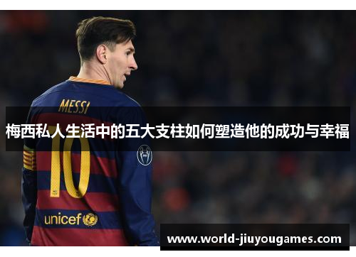 梅西私人生活中的五大支柱如何塑造他的成功与幸福