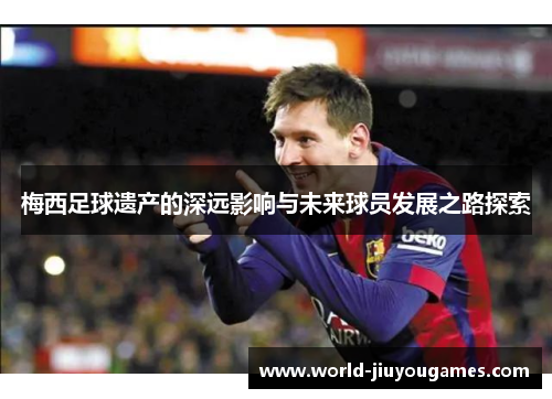 梅西足球遗产的深远影响与未来球员发展之路探索 梅西足球遗产的深远影响与未来球员发展之路探索