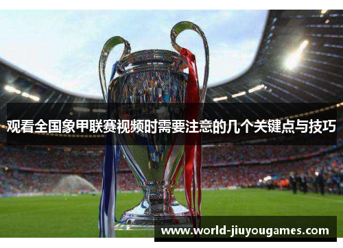 观看全国象甲联赛视频时需要注意的几个关键点与技巧 观看全国象甲联赛视频时需要注意的几个关键点与技巧
