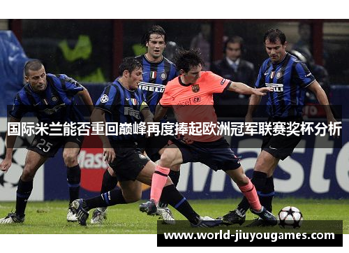 国际米兰能否重回巅峰再度捧起欧洲冠军联赛奖杯分析 国际米兰能否重回巅峰再度捧起欧洲冠军联赛奖杯分析