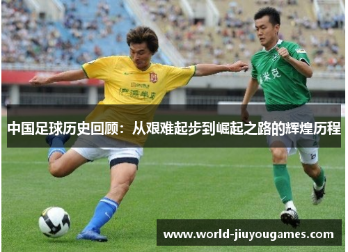 中国足球历史回顾:从艰难起步到崛起之路的辉煌历程 中国足球历史回顾:从艰难起步到崛起之路的辉煌历程