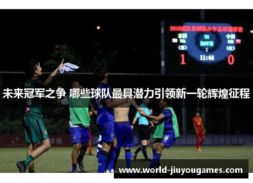 未来冠军之争 哪些球队最具潜力引领新一轮辉煌征程 未来冠军之争 哪些球队最具潜力引领新一轮辉煌征程