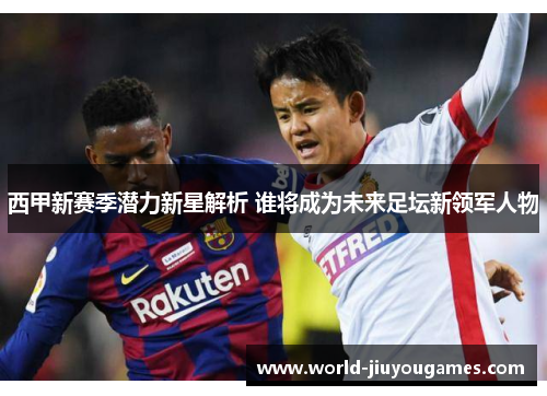 西甲新赛季潜力新星解析 谁将成为未来足坛新领军人物 西甲新赛季潜力新星解析 谁将成为未来足坛新领军人物