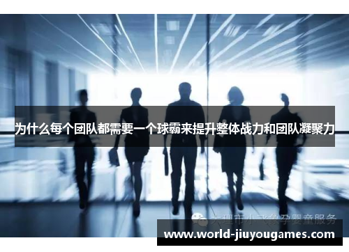 为什么每个团队都需要一个球霸来提升整体战力和团队凝聚力