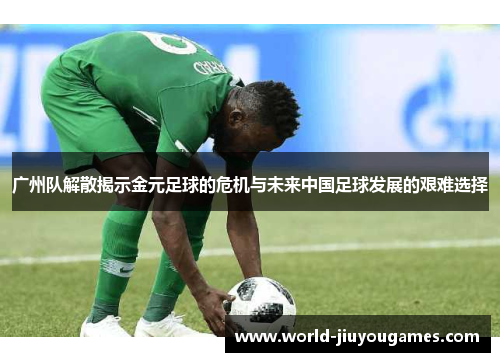 广州队解散揭示金元足球的危机与未来中国足球发展的艰难选择 广州队解散揭示金元足球的危机与未来中国足球发展的艰难选择