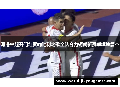 海港中超开门红奏响胜利之歌全队合力铸就新赛季辉煌篇章 海港中超开门红奏响胜利之歌全队合力铸就新赛季辉煌篇章